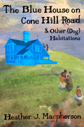 The Blue House on Cone Hill Road & Other (Dog) Habitations, by Heather J. Macpherson