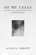 Of My Cells: Poetry on Infertility and Motherhood, by Angela Abbott