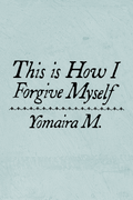 This is How I Forgive Myself, by Yomaira M.