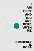 I Am Here and You Are Here with Me, by Kimberly B. Rosa