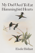 My Dad Used To Eat Hummingbird Hearts, by Elodie Hollant