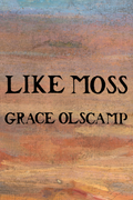 LIKE MOSS, by Grace Olscamp