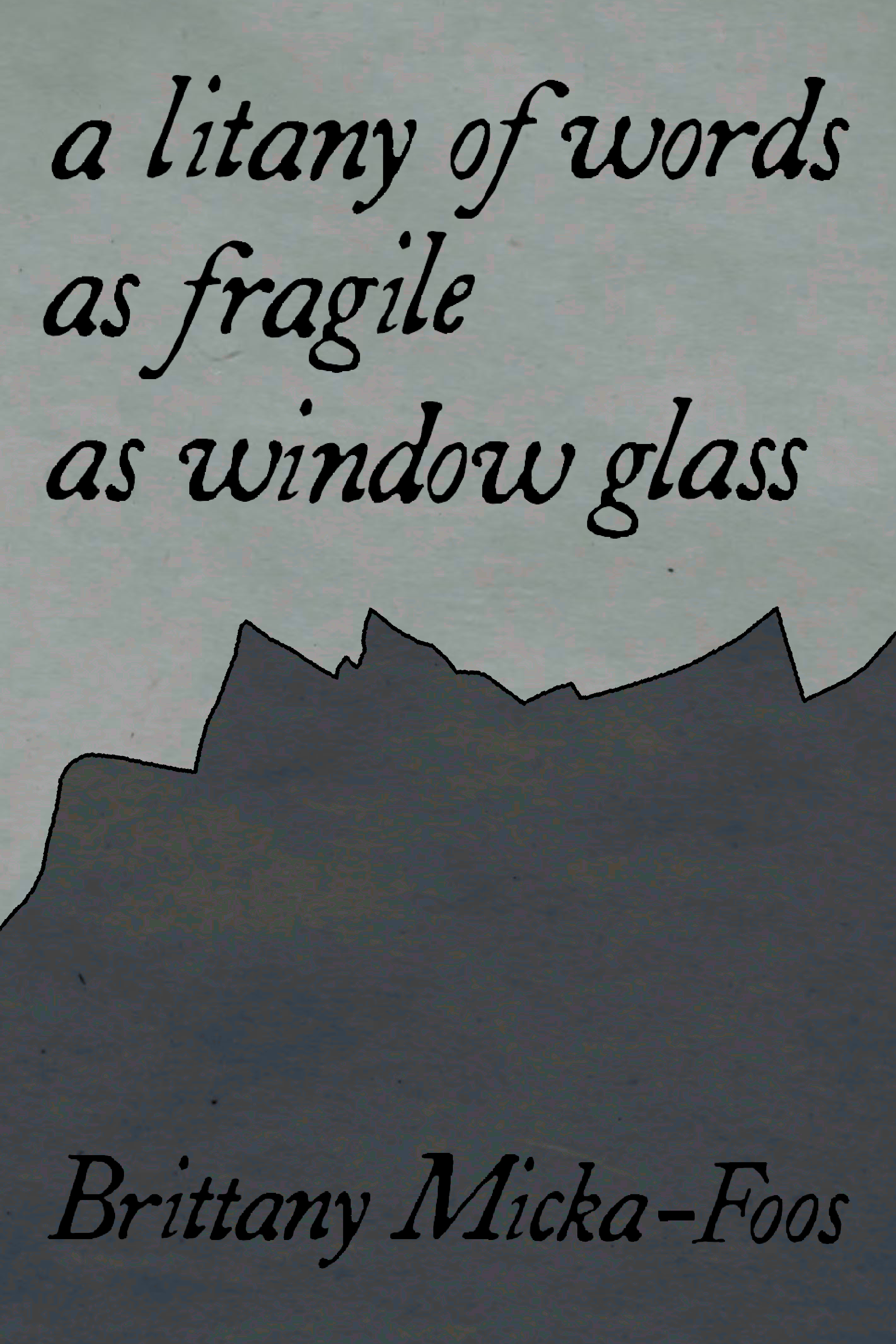 a litany of words as fragile as window glass, by Brittany Micka-Foos