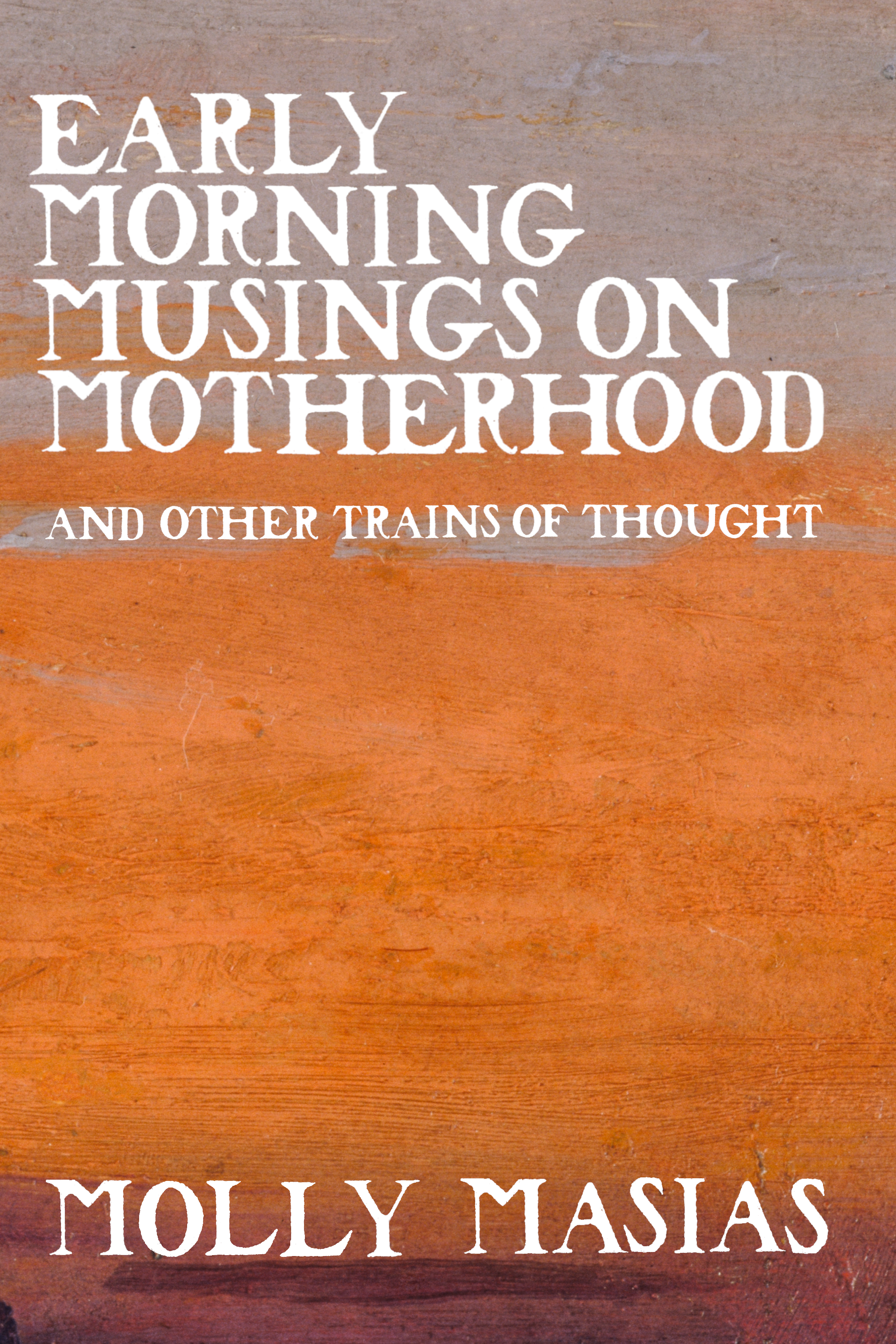 Early Morning Musings on Motherhood and Other Trains of Thought, by Molly Masias