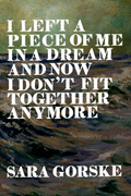 I Left a Piece of Me in a Dream and Now I Don't Fit Together Anymore, by Sara Gorske