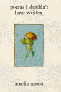 poems i shouldn't have written, by amelia nason